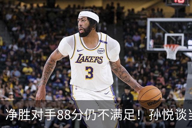 净胜对手88分仍不满足！孙悦谈当年对阵沙特男篮，尤纳斯经常骂人